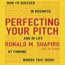 Perfecting Your Pitch How to Succeed in Business and Life by Finding Words That Work
