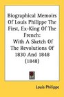 Biographical Memoirs Of Louis Philippe The First ExKing Of The French With A Sketch Of The Revolutions Of 1830 And 1848