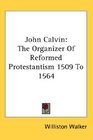 John Calvin The Organizer Of Reformed Protestantism 1509 To 1564