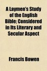 A Laymen's Study of the English Bible Considered in Its Literary and Secular Aspect