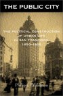 The Public City The Political Construction of Urban Life in San Francisco 18501900