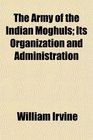The Army of the Indian Moghuls Its Organization and Administration