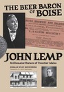 The Beer Baron of Boise The Life of John Lemp Idaho's Millionaire Frontier Brewer