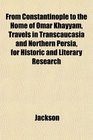 From Constantinople to the Home of Omar Khayyam Travels in Transcaucasia and Northern Persia for Historic and Literary Research