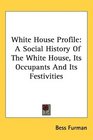 White House Profile A Social History Of The White House Its Occupants And Its Festivities
