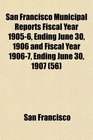 San Francisco Municipal Reports Fiscal Year 19056 Ending June 30 1906 and Fiscal Year 19067 Ending June 30 1907