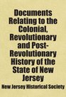 Documents Relating to the Colonial Revolutionary and PostRevolutionary History of the State of New Jersey