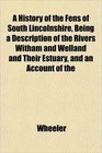 A History of the Fens of South Lincolnshire Being a Description of the Rivers Witham and Welland and Their Estuary and an Account of the