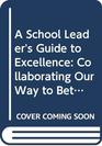 A School Leader's Guide to Excellence Updated Edition  Collaborating Our Way to Better Schools