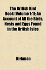The British Bird Book  An Account of All the Birds Nests and Eggs Found in the British Isles