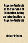 PsychoAnalysis in the Service of Education Being an Introduction to PsychoAnalysis