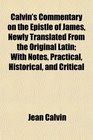 Calvin's Commentary on the Epistle of James Newly Translated From the Original Latin With Notes Practical Historical and Critical