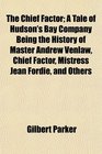 The Chief Factor A Tale of Hudson's Bay Company Being the History of Master Andrew Venlaw Chief Factor Mistress Jean Fordie and Others