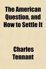 The American Question and How to Settle It