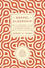 Gospel Eldership Equipping a New Generation of Servant Leaders