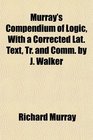 Murray's Compendium of Logic With a Corrected Lat Text Tr and Comm by J Walker
