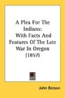 A Plea For The Indians With Facts And Features Of The Late War In Oregon