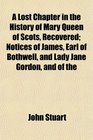 A Lost Chapter in the History of Mary Queen of Scots Recovered Notices of James Earl of Bothwell and Lady Jane Gordon and of the