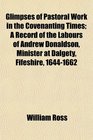 Glimpses of Pastoral Work in the Covenanting Times A Record of the Labours of Andrew Donaldson Minister at Dalgety Fifeshire 16441662