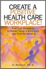Create A Positive Health Care Workplace Practical Strategies to Retain Today's Workforce and Find Tomorrow's