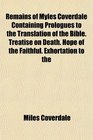 Remains of Myles Coverdale Containing Prologues to the Translation of the Bible Treatise on Death Hope of the Faithful Exhortation to the