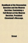 Handbook of the Venezuelan Question and the Monroe Doctrine Containing a Full History of the Monroe Doctrine President Cleveland's Message