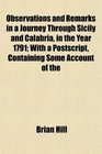 Observations and Remarks in a Journey Through Sicily and Calabria in the Year 1791 With a Postscript Containing Some Account of the