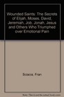 Wounded Saints The Secrets of Elijah Moses David Jeremiah Job Jonah Jesus and Others Who Triumphed over Emotional Pain