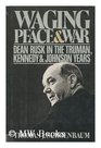 Waging Peace and War Dean Rusk in the Truman Kennedy and Johnson Years