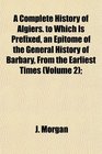 A Complete History of Algiers to Which Is Prefixed an Epitome of the General History of Barbary From the Earliest Times
