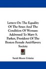 Letters On The Equality Of The Sexes And The Condition Of Woman Addressed To Mary S Parker President Of The Boston Female AntiSlavery Society