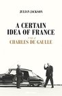 A Certain Idea of France The Life of Charles de Gaulle