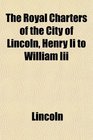 The Royal Charters of the City of Lincoln Henry Ii to William Iii