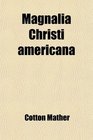Magnalia Christi Americana  Or the Ecclesiastical History of NewEngland From Its First Planting in the Year 1620 Unto the Year