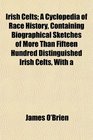 Irish Celts A Cyclopedia of Race History Containing Biographical Sketches of More Than Fifteen Hundred Distinguished Irish Celts With a