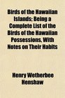 Birds of the Hawaiian Islands Being a Complete List of the Birds of the Hawaiian Possessions With Notes on Their Habits