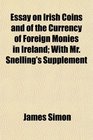 Essay on Irish Coins and of the Currency of Foreign Monies in Ireland With Mr Snelling's Supplement