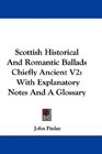Scottish Historical And Romantic Ballads Chiefly Ancient V2 With Explanatory Notes And A Glossary