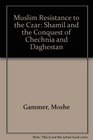 Muslim Resistance to the Tsar Shamil and the Conquest of Chechnia and Daghestan