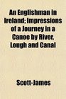 An Englishman in Ireland Impressions of a Journey in a Canoe by River Lough and Canal