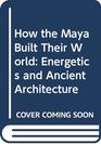 How the Maya Built Their World Energetics and Ancient Architecture