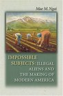 Impossible Subjects  Illegal Aliens and the Making of Modern America