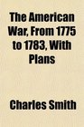 The American War From 1775 to 1783 With Plans
