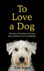 To Love a Dog The Story of One Man One Dog and a Lifetime of Love and Mystery