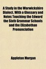 A Study in the Warwickshire Dialect With a Glossary and Notes Touching the Edward the Sixth Grammar Schools and the Elizabethan Pronunciation