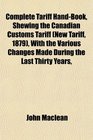 Complete Tariff HandBook Shewing the Canadian Customs Tariff  With the Various Changes Made During the Last Thirty Years