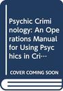 Psychic Criminology An Operations Manual for Using Psychics in Criminal Investigations