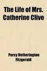 The Life of Mrs Catherine Clive With an Account of Her Adventures on and Off the Stage a Round of Her Characters Together With Her