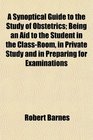 A Synoptical Guide to the Study of Obstetrics Being an Aid to the Student in the ClassRoom in Private Study and in Preparing for Examinations