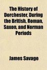 The History of Dorchester During the British Roman Saxon and Norman Periods